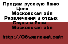 Продам русскую баню › Цена ­ 220 000 - Московская обл. Развлечения и отдых » Сауны и бани   . Московская обл.